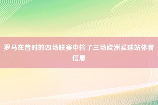罗马在昔时的四场联赛中输了三场欧洲买球站体育信息