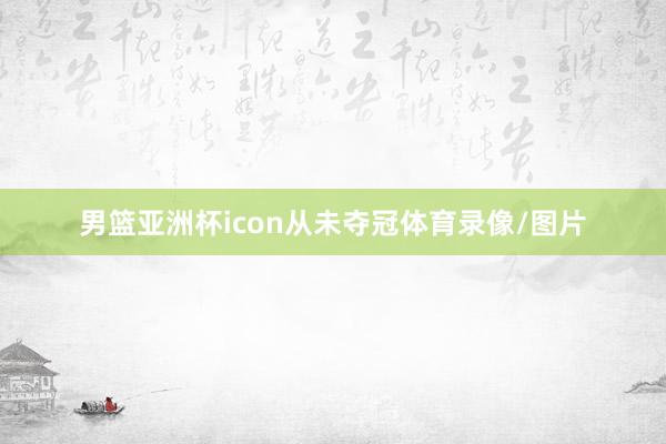 男篮亚洲杯icon从未夺冠体育录像/图片