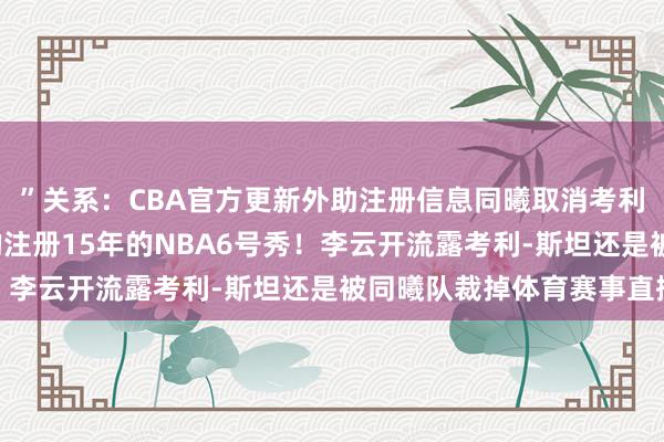 ”关系：CBA官方更新外助注册信息同曦取消考利-斯坦&斯特凡-穆迪的注册15年的NBA6号秀！李云开流露考利-斯坦还是被同曦队裁掉体育赛事直播