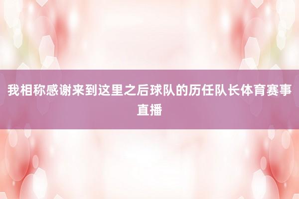 我相称感谢来到这里之后球队的历任队长体育赛事直播