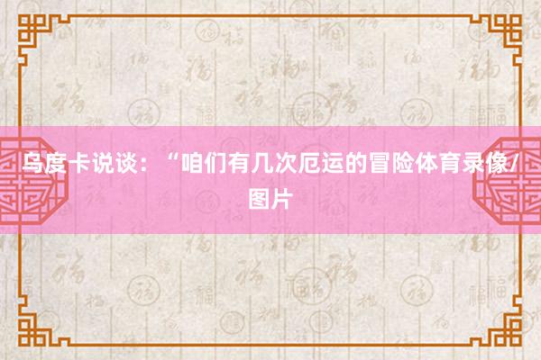 乌度卡说谈：“咱们有几次厄运的冒险体育录像/图片