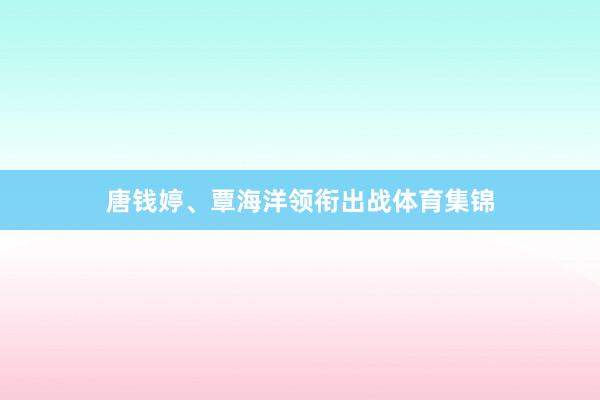 唐钱婷、覃海洋领衔出战体育集锦