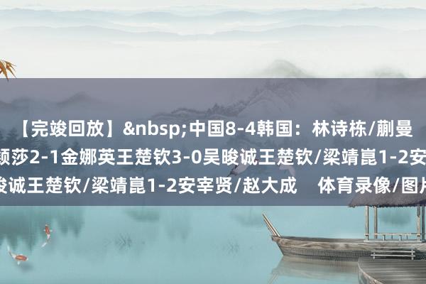 【完竣回放】&nbsp;中国8-4韩国：林诗栋/蒯曼2-1赵大成/申裕斌孙颖莎2-1金娜英王楚钦3-0吴晙诚王楚钦/梁靖崑1-2安宰贤/赵大成    体育录像/图片