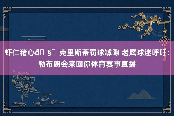 虾仁猪心🧐克里斯蒂罚球罅隙 老鹰球迷呼吁：勒布朗会来回你体育赛事直播