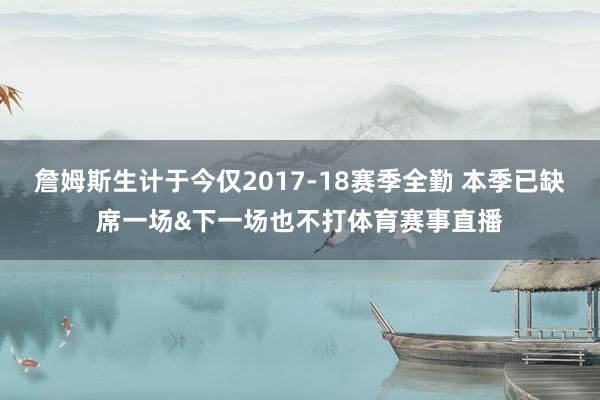 詹姆斯生计于今仅2017-18赛季全勤 本季已缺席一场&下一场也不打体育赛事直播