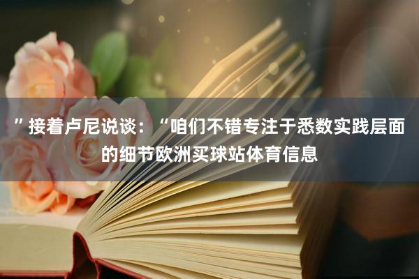 ”接着卢尼说谈：“咱们不错专注于悉数实践层面的细节欧洲买球站体育信息