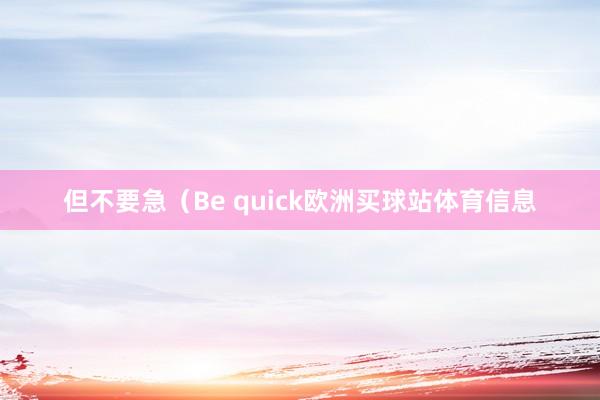 但不要急（Be quick欧洲买球站体育信息