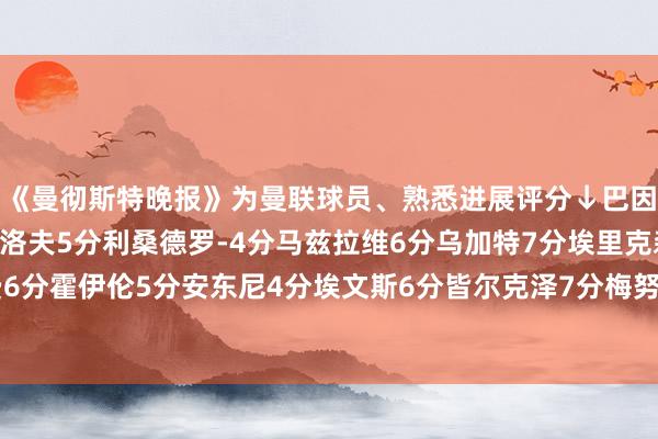 《曼彻斯特晚报》为曼联球员、熟悉进展评分↓巴因德尔3分约罗7分林德洛夫5分利桑德罗-4分马兹拉维6分乌加特7分埃里克森6分达洛特5分B费6分霍伊伦5分安东尼4分埃文斯6分皆尔克泽7分梅努7分阿玛德8分加纳乔5分熟悉6分体育录像/图片