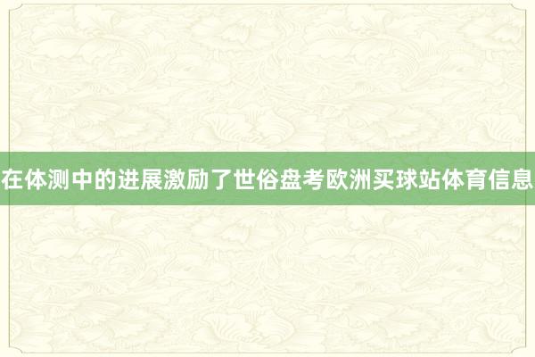 在体测中的进展激励了世俗盘考欧洲买球站体育信息