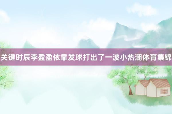 关键时辰李盈盈依靠发球打出了一波小热潮体育集锦