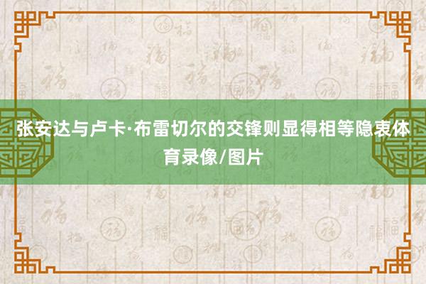 张安达与卢卡·布雷切尔的交锋则显得相等隐衷体育录像/图片