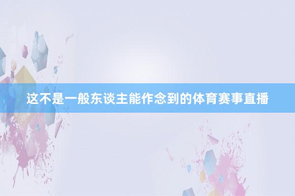 这不是一般东谈主能作念到的体育赛事直播
