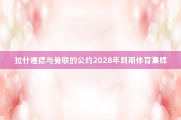 拉什福德与曼联的公约2028年到期体育集锦