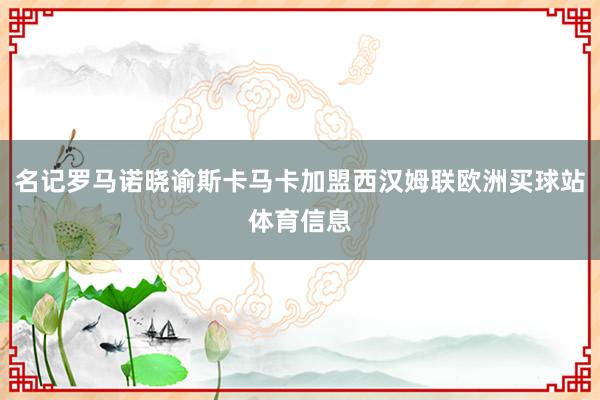 名记罗马诺晓谕斯卡马卡加盟西汉姆联欧洲买球站体育信息