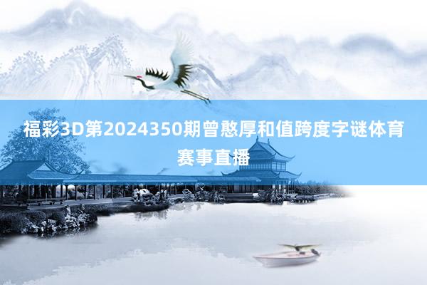 福彩3D第2024350期曾憨厚和值跨度字谜体育赛事直播