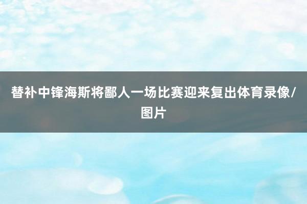 替补中锋海斯将鄙人一场比赛迎来复出体育录像/图片