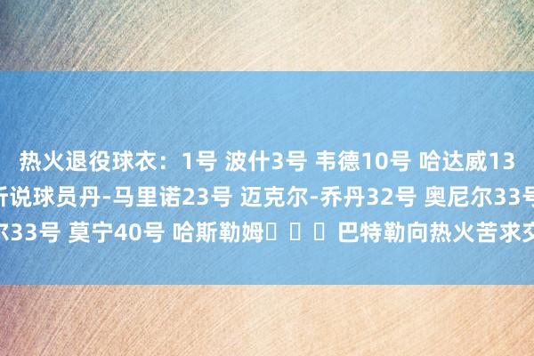 热火退役球衣：1号 波什3号 韦德10号 哈达威13号 NFL迈阿密海豚队听说球员丹-马里诺23号 迈克尔-乔丹32号 奥尼尔33号 莫宁40号 哈斯勒姆			巴特勒向热火苦求交游    体育赛事直播