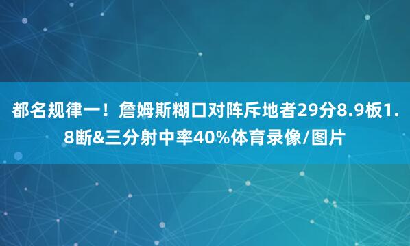 都名规律一！詹姆斯糊口对阵斥地者29分8.9板1.8断&三分射中率40%体育录像/图片