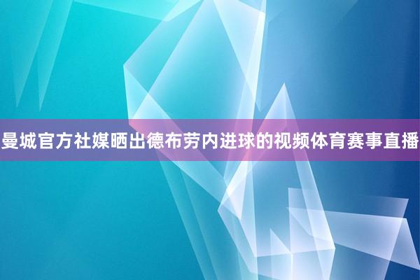 曼城官方社媒晒出德布劳内进球的视频体育赛事直播