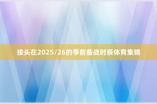 接头在2025/26的季前备战时辰体育集锦