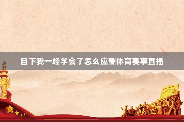 目下我一经学会了怎么应酬体育赛事直播