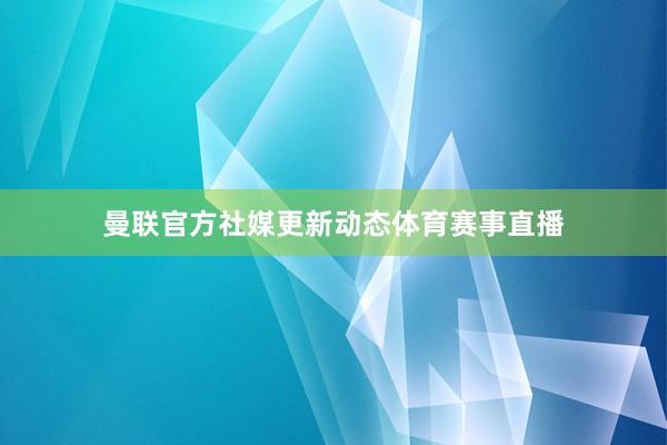 曼联官方社媒更新动态体育赛事直播