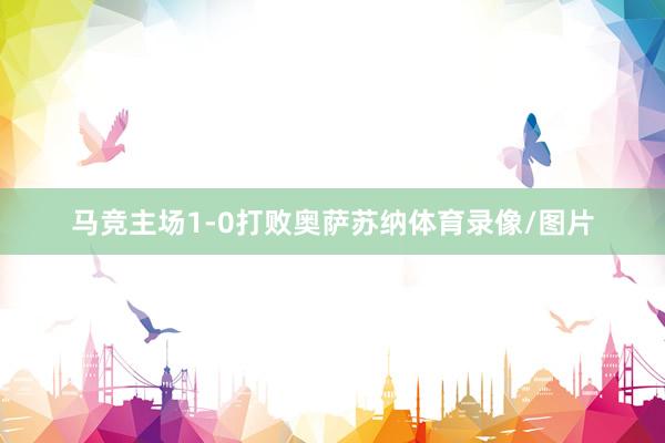 马竞主场1-0打败奥萨苏纳体育录像/图片