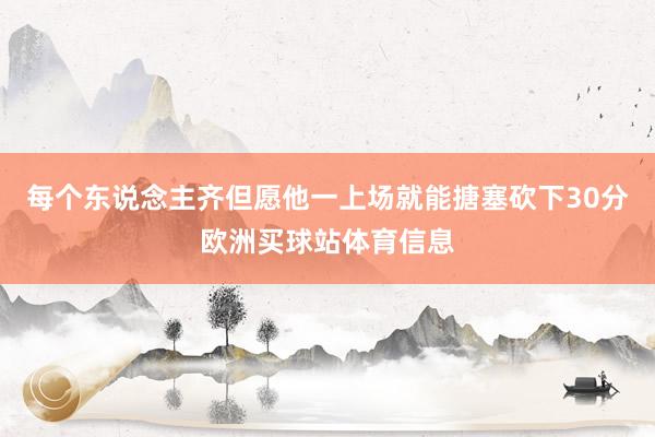 每个东说念主齐但愿他一上场就能搪塞砍下30分欧洲买球站体育信息