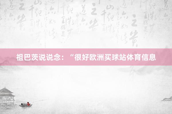 祖巴茨说说念：“很好欧洲买球站体育信息