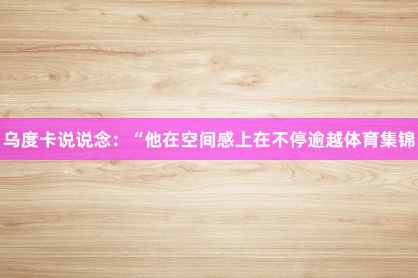 乌度卡说说念：“他在空间感上在不停逾越体育集锦
