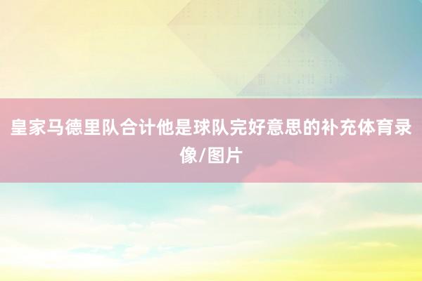 皇家马德里队合计他是球队完好意思的补充体育录像/图片