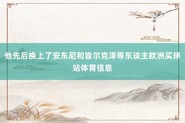 他先后换上了安东尼和皆尔克泽等东谈主欧洲买球站体育信息