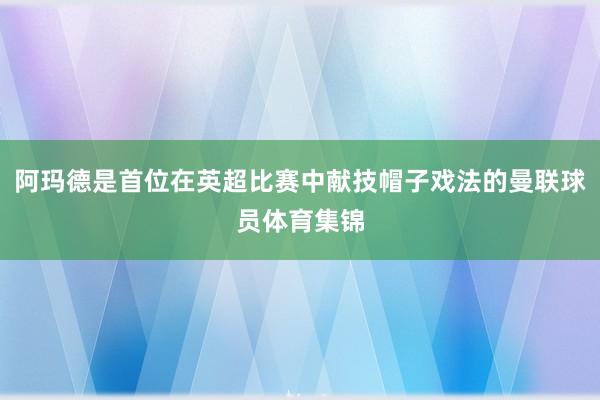阿玛德是首位在英超比赛中献技帽子戏法的曼联球员体育集锦