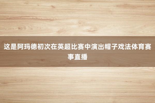 这是阿玛德初次在英超比赛中演出帽子戏法体育赛事直播