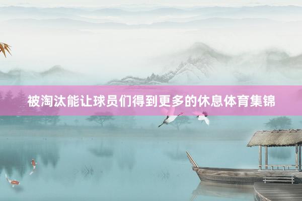 被淘汰能让球员们得到更多的休息体育集锦