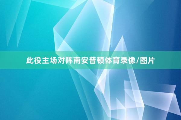 此役主场对阵南安普顿体育录像/图片