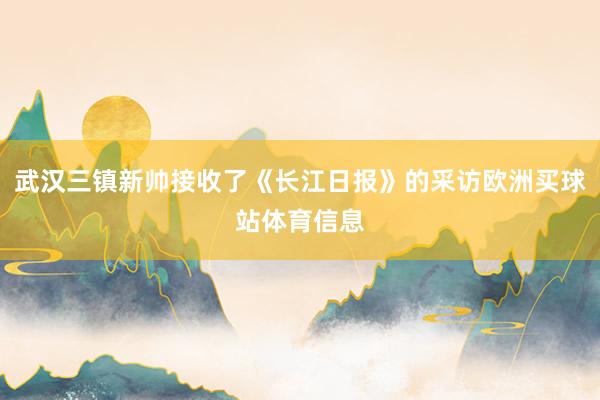武汉三镇新帅接收了《长江日报》的采访欧洲买球站体育信息