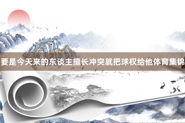 要是今天来的东谈主擅长冲突就把球权给他体育集锦