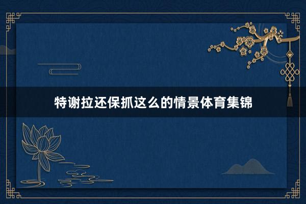 特谢拉还保抓这么的情景体育集锦