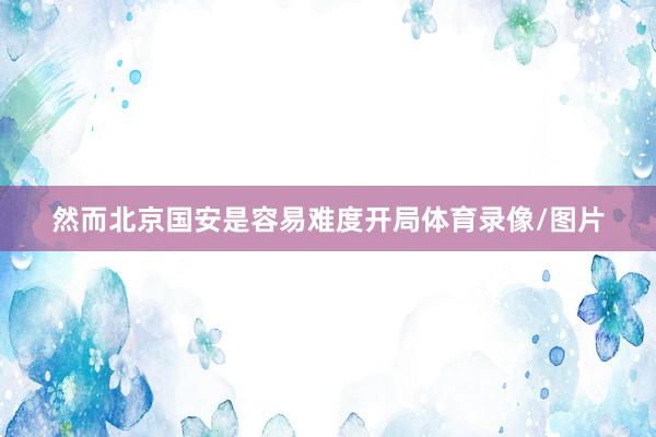 然而北京国安是容易难度开局体育录像/图片