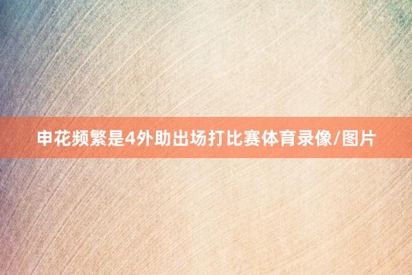 申花频繁是4外助出场打比赛体育录像/图片