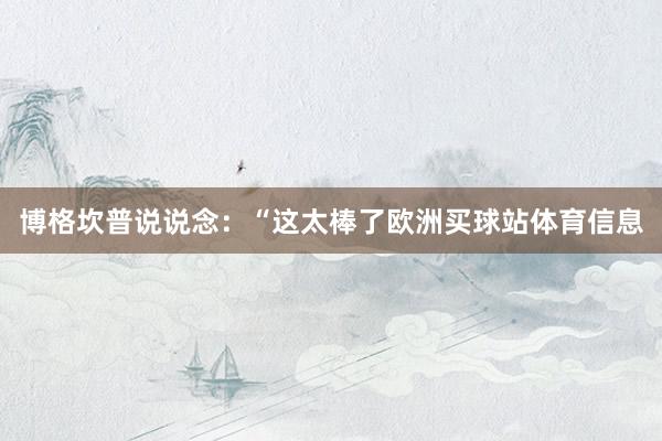 博格坎普说说念：“这太棒了欧洲买球站体育信息