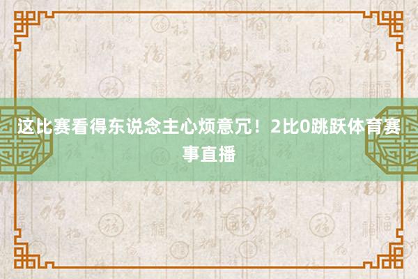 这比赛看得东说念主心烦意冗！2比0跳跃体育赛事直播