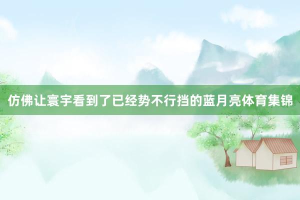 仿佛让寰宇看到了已经势不行挡的蓝月亮体育集锦