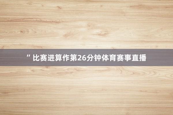 ”比赛进算作第26分钟体育赛事直播