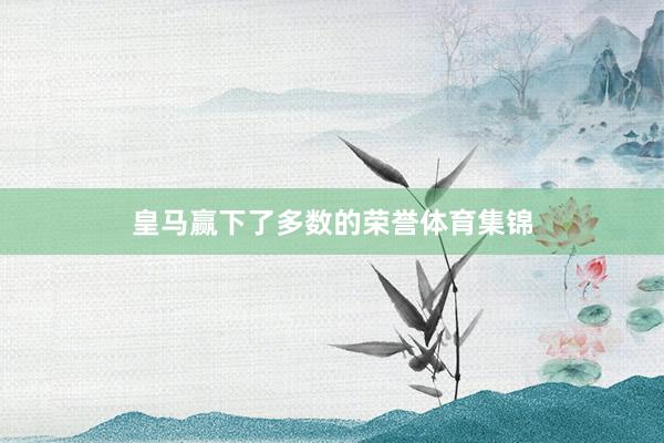 皇马赢下了多数的荣誉体育集锦