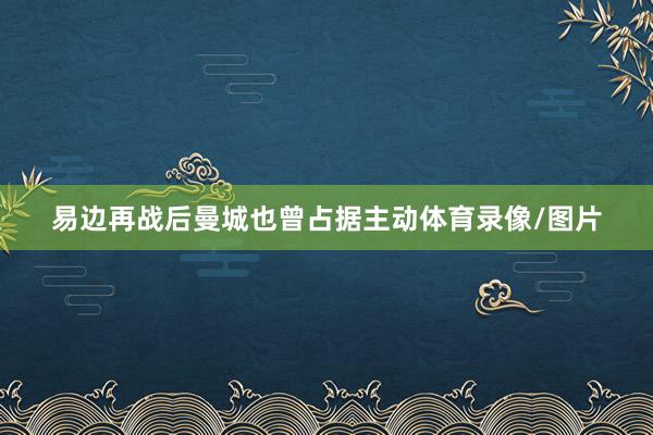 易边再战后曼城也曾占据主动体育录像/图片