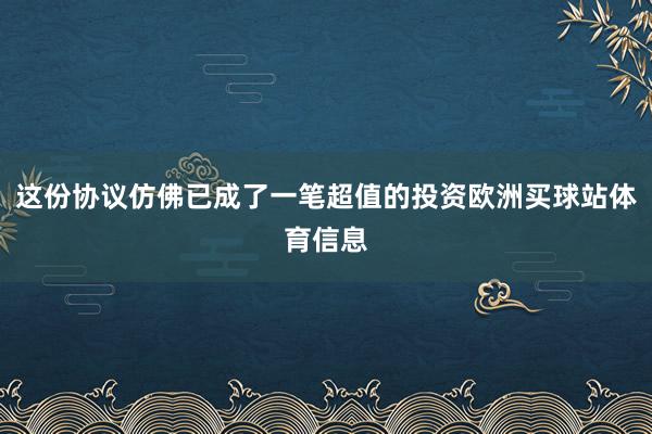 这份协议仿佛已成了一笔超值的投资欧洲买球站体育信息