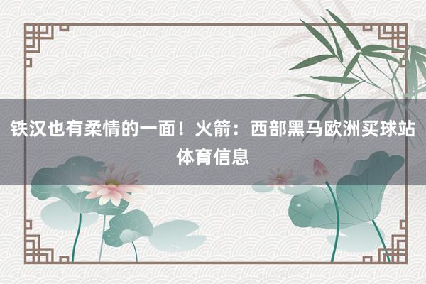 铁汉也有柔情的一面！火箭：西部黑马欧洲买球站体育信息