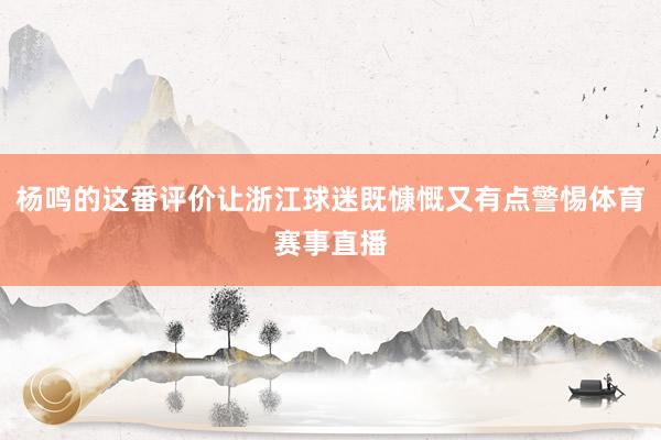 杨鸣的这番评价让浙江球迷既慷慨又有点警惕体育赛事直播